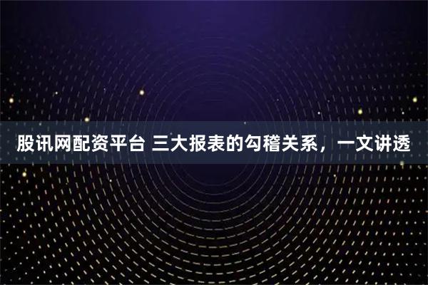 股讯网配资平台 三大报表的勾稽关系，一文讲透