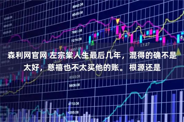 森利网官网 左宗棠人生最后几年，混得的确不是太好，慈禧也不太买他的账。 根源还是