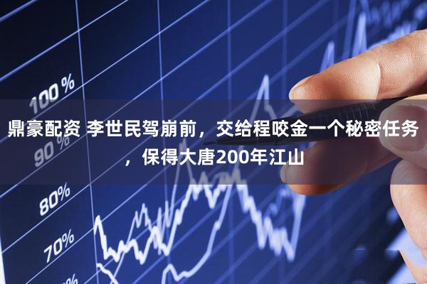 鼎豪配资 李世民驾崩前，交给程咬金一个秘密任务，保得大唐200年江山