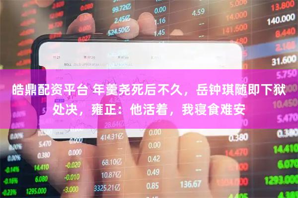 皓鼎配资平台 年羹尧死后不久，岳钟琪随即下狱处决，雍正：他活着，我寝食难安