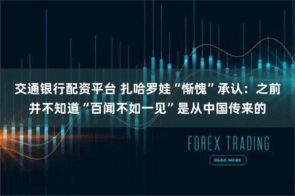 交通银行配资平台 扎哈罗娃“惭愧”承认：之前并不知道“百闻不如一见”是从中国传来的